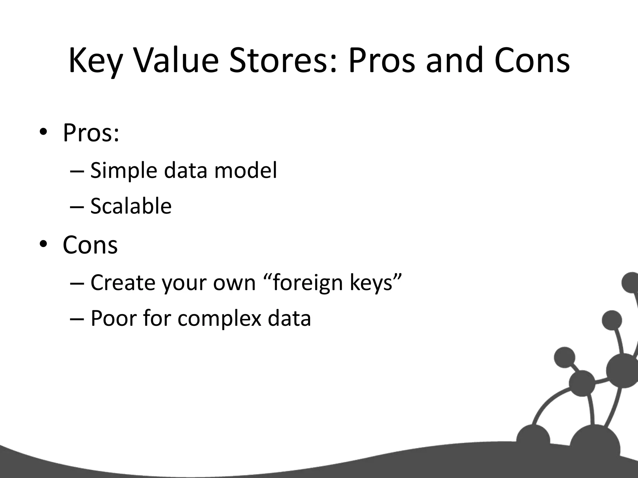Key Value Stores: Pros and Cons
• Pros:
  – Simple data model
  – Scalable
• Cons
  – Create your own “foreign keys”
  – Poor for complex data
 
