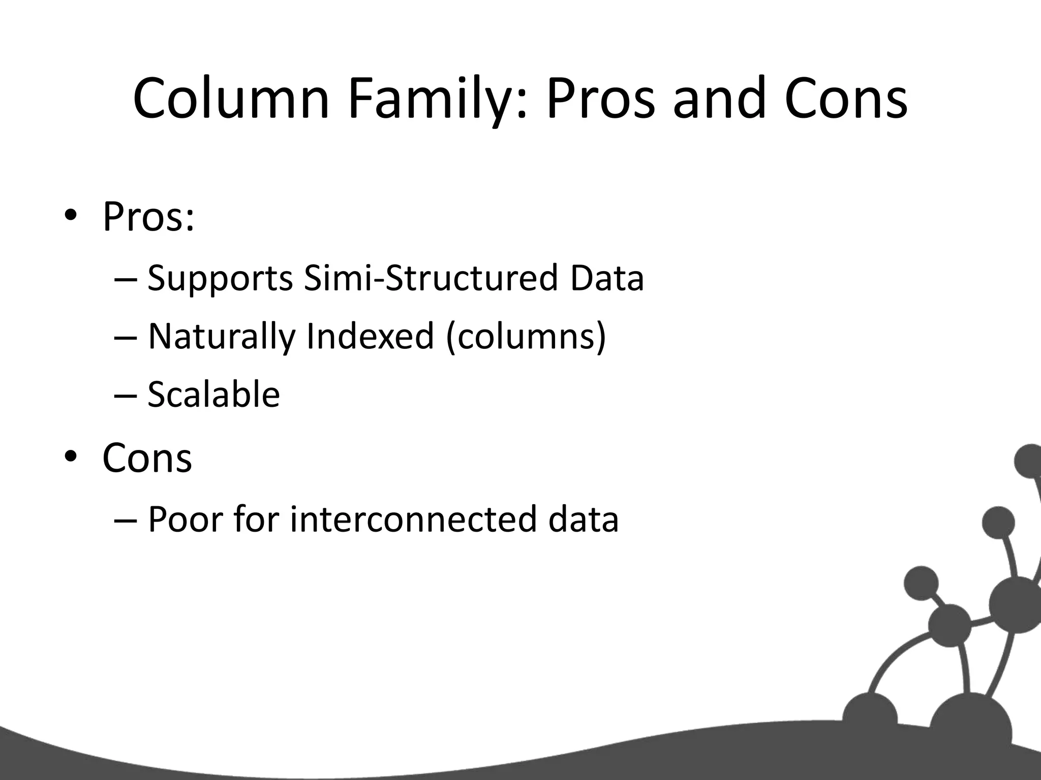 Column Family: Pros and Cons
• Pros:
  – Supports Simi-Structured Data
  – Naturally Indexed (columns)
  – Scalable
• Cons
  – Poor for interconnected data
 