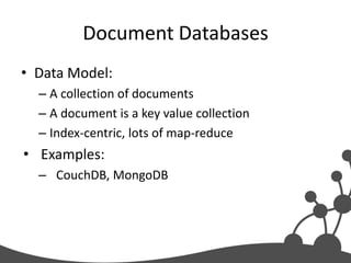 Document Databases
• Data Model:
  – A collection of documents
  – A document is a key value collection
  – Index-centric, lots of map-reduce
• Examples:
  – CouchDB, MongoDB
 