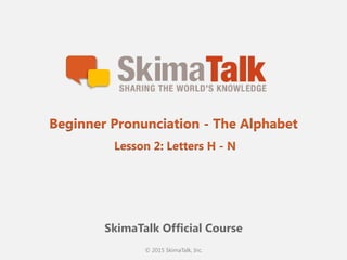 © 2015 SkimaTalk, Inc.
SkimaTalk Official Course
Beginner Pronunciation - The Alphabet
Lesson 2: Letters H - N
 