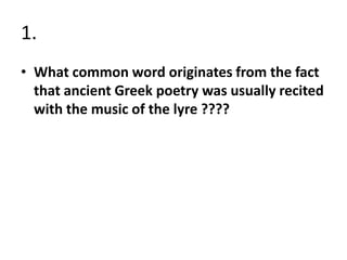 1.
• What common word originates from the fact
  that ancient Greek poetry was usually recited
  with the music of the lyre ????
 