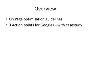 Overview
• On Page optimisation guidelines
• 3 Action points for Google+ - with casestudy
 