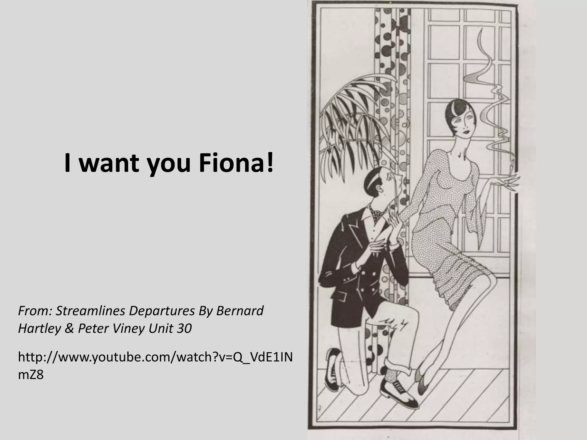I want you Fiona!

From: Streamlines Departures By Bernard
Hartley & Peter Viney Unit 30
http://www.youtube.com/watch?v=Q_VdE1IN
mZ8

 