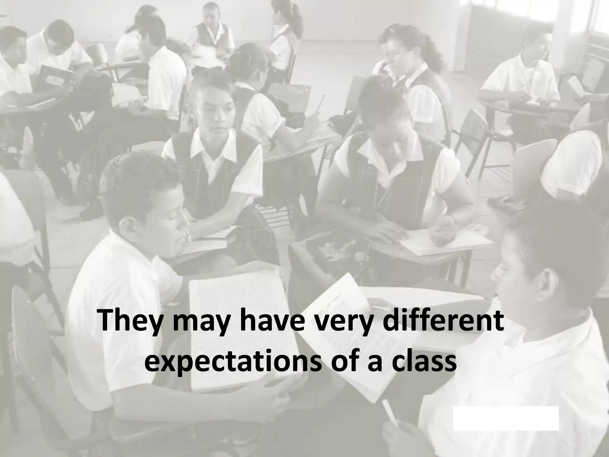 They may have very different
expectations of a class

 