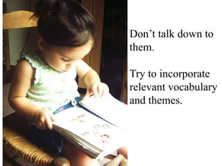 Don’t talk down to
them.
Try to incorporate
relevant vocabulary
and themes.

 