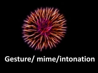 I add loads of gesturing, face
expressions, acting out, smiling, speedchanging, intonation. You, teacher, must enjoy
classes.

Gesture/ mime/intonation

 