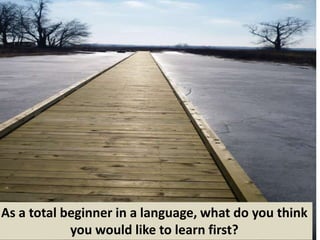 As a total beginner in a language, what do you think
you would like to learn first?

 