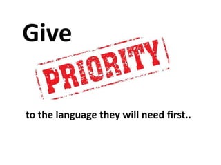 Give
to the language they will need first..

 