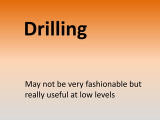 Drilling
May not be very fashionable but
really useful at low levels

 