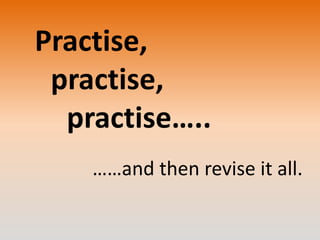Practise,
practise,
practise…..
……and then revise it all.

 