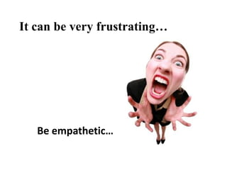 It can be very frustrating…

Be empathetic…

 