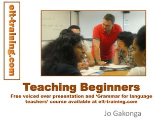 Teaching Beginners

Free voiced over presentation and ‘Grammar for language
teachers’ course available at elt-training.com

Jo Gakonga

 