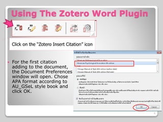 Using The Zotero Word Plugin
 For the first citation
adding to the document,
the Document Preferences
window will open. Chose
APA format according to
AU_GSeL style book and
click OK.
Click on the “Zotero Insert Citation” icon
6
 