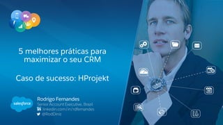 Rodrigo Fernandes
Senior Account Executive, Brazil
linkedin.com/in/rdfernandes
@RodDiniz
5 melhores práticas para
maximizar o seu CRM
Caso de sucesso: HProjekt
 