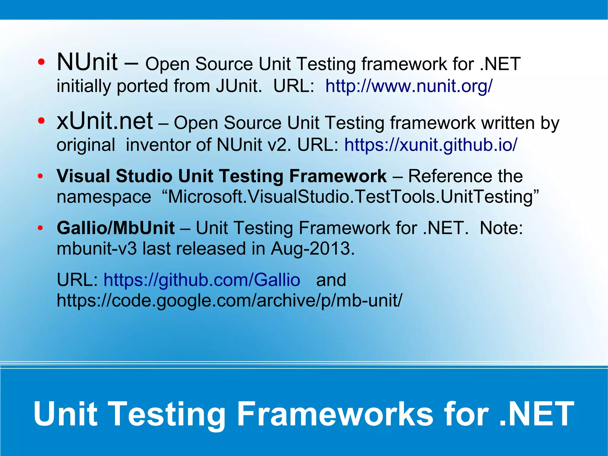 What is Unit Test?
● Unit – Smallest piece of testable code (like
functions, method, procedure and class)
● Unit Testing – Process of testing the
correctness of each testable unit of code by
isolating it from external dependencies.
 