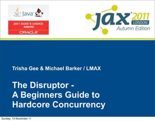 Trisha Gee & Michael Barker / LMAX


       The Disruptor -
       A Beginners Guide to
       Hardcore Concurrency
Sunday, 13 November 11
 