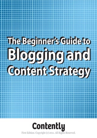 The Beginner’s Guide to
The Beginner’s Guide to

Blogging and
Blogging and
Content Strategy
Content Strategy

Contently

First Edition. Copyright (c) 2011. All Rights Reserved.

 