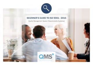 BEGINNER’S GUIDE TO ISO 9001 : 2015
Quality Management System Requirements Explained
 