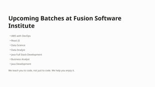 Upcoming Batches at Fusion Software
Institute
• AWS with DevOps
• React JS
• Data Science
• Data Analyst
• Java Full Stack Development
• Business Analyst
• Java Development
We teach you to code, not just to code. We help you enjoy it.
 