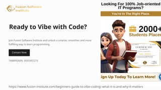 Ready to Vibe with Code?
Join Fusion Software Institute and unlock a smarter, smoother, and more
fulfilling way to learn programming.
7498992609, 9503397273
https://www.fusion-institute.com/beginners-guide-to-vibe-coding:-what-it-is-and-why-it-matters
 