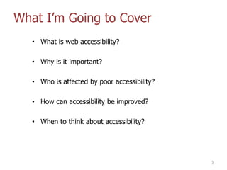 What I‟m Going to Cover
• What is web accessibility?
• Why is it important?
• Who is affected by poor accessibility?
• How can accessibility be improved?
• When to think about accessibility?
2
 