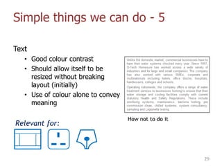 Simple things we can do - 5
Text
• Good colour contrast
• Should allow itself to be
resized without breaking
layout (initially)
• Use of colour alone to convey
meaning
29
How not to do it
Relevant for:
 