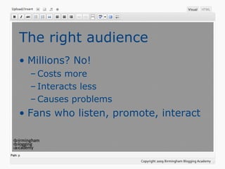 The right audience Millions? No! Costs more Interacts less Causes problems Fans who listen, promote, interact 