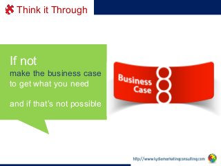 Think it Through

If not	
  	
  
make the business case
to get what you need
and if that’s not possible

 