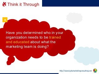 Think it Through

9

Have you determined who in your
organization needs to be trained
and educated about what the
marketin...