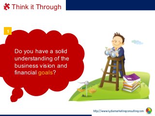 Think it Through

1

Do you have a solid
understanding of the
business vision and
financial goals?

 