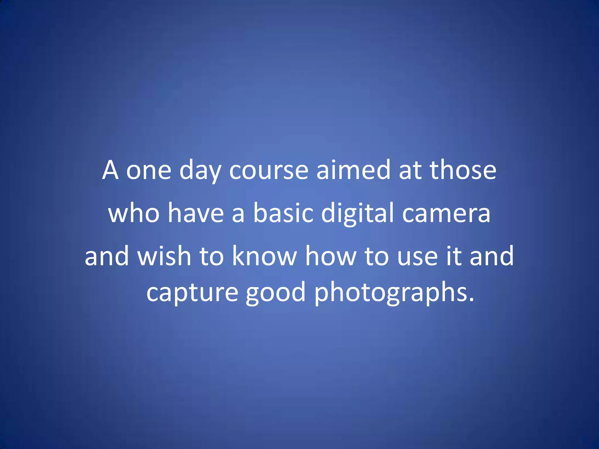 A one day course aimed at those
  who have a basic digital camera
and wish to know how to use it and
    capture good photographs.
 