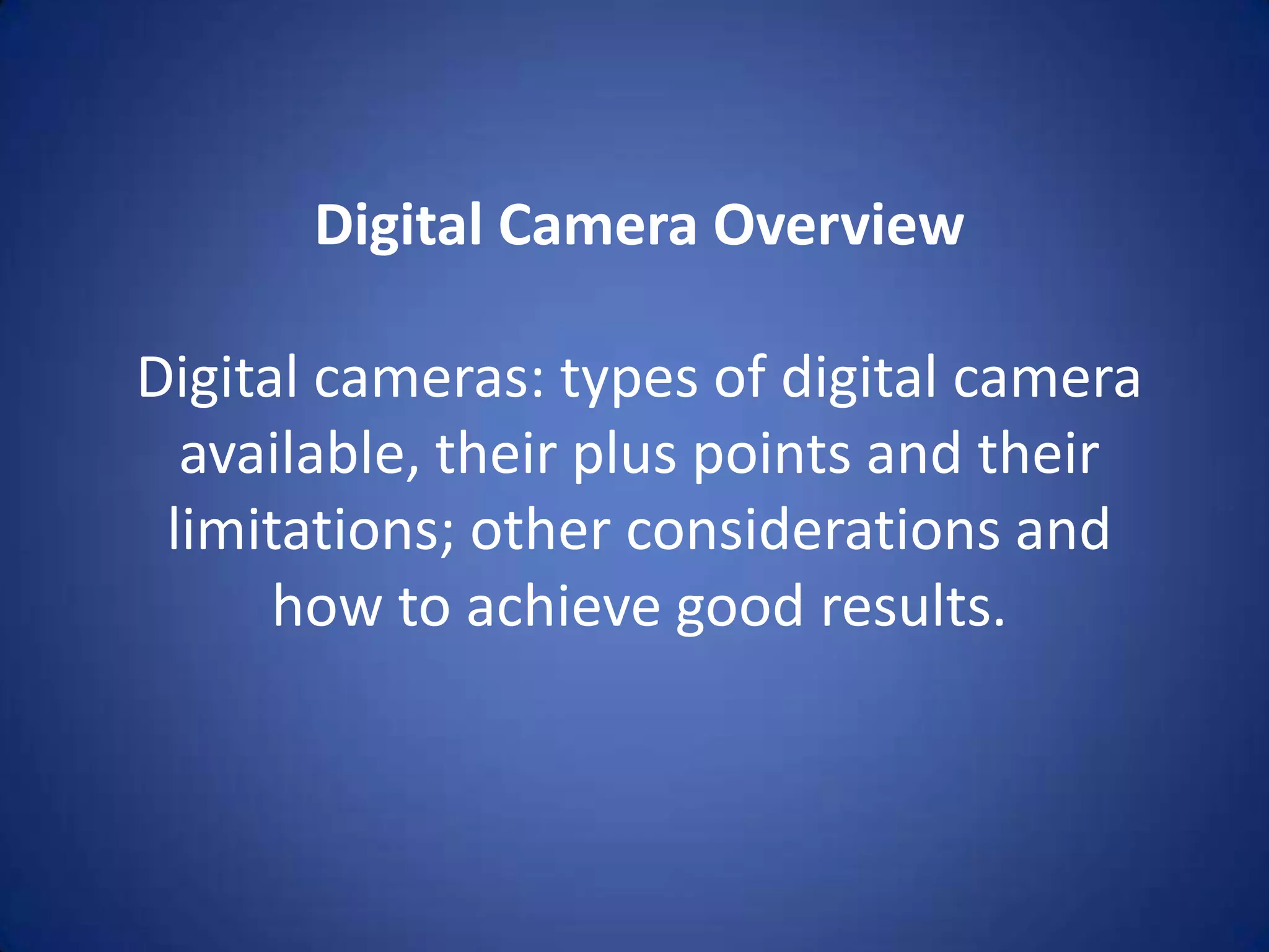 Digital Camera Overview

Digital cameras: types of digital camera
  available, their plus points and their
 limitations; other considerations and
      how to achieve good results.
 