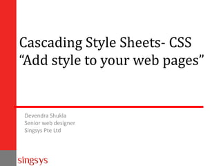 Cascading Style Sheets- CSS
“Add style to your web pages”

Devendra Shukla
Senior web designer
Singsys Pte Ltd

 