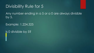Divisibility Rule for 5
Any number ending in a 5 or a 0 are always divisible
by 5.
Example: 1,224,325
Is 0 divisible by 5?
 
