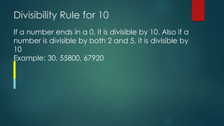 Divisibility Rule for 10
If a number ends in a 0, it is divisible by 10. Also if a
number is divisible by both 2 and 5, it is divisible by
10
Example: 30, 55800, 67920
 