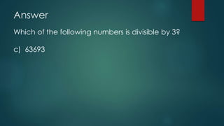 Answer
Which of the following numbers is divisible by 3?
c) 63693
 