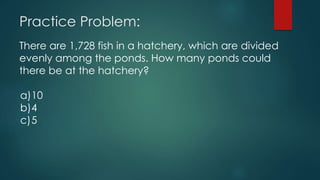 Practice Problem:
There are 1,728 fish in a hatchery, which are divided
evenly among the ponds. How many ponds could
there be at the hatchery?
a)10
b)4
c)5
 