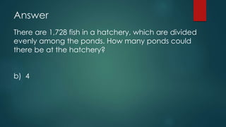 Answer
There are 1,728 fish in a hatchery, which are divided
evenly among the ponds. How many ponds could
there be at the hatchery?
b) 4
 