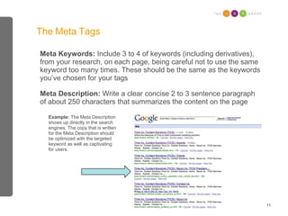 The Meta Tags Meta Keywords:  Include 3 to 4 of keywords (including derivatives), from your research, on each page, being ...