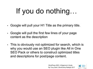 WordPress SEO: A Beginner’s Guide
By Tony Zeoli | WordCamp Raleigh 2017
If you do nothing…
• Google will pull your H1 Titl...