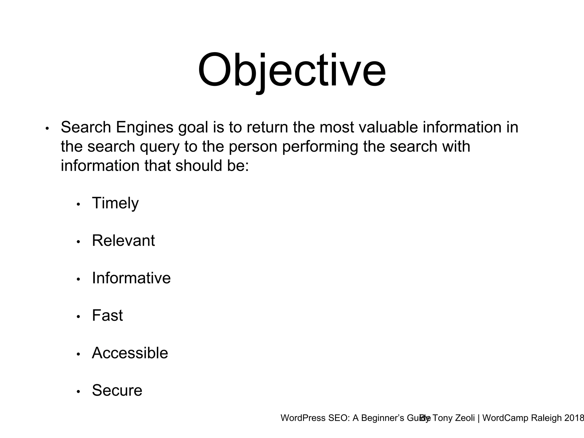 WordPress SEO: A Beginner’s GuideBy Tony Zeoli | WordCamp Raleigh 2018
Objective
• Search Engines goal is to return the most valuable information in
the search query to the person performing the search with
information that should be:
• Timely
• Relevant
• Informative
• Fast
• Accessible
• Secure
 