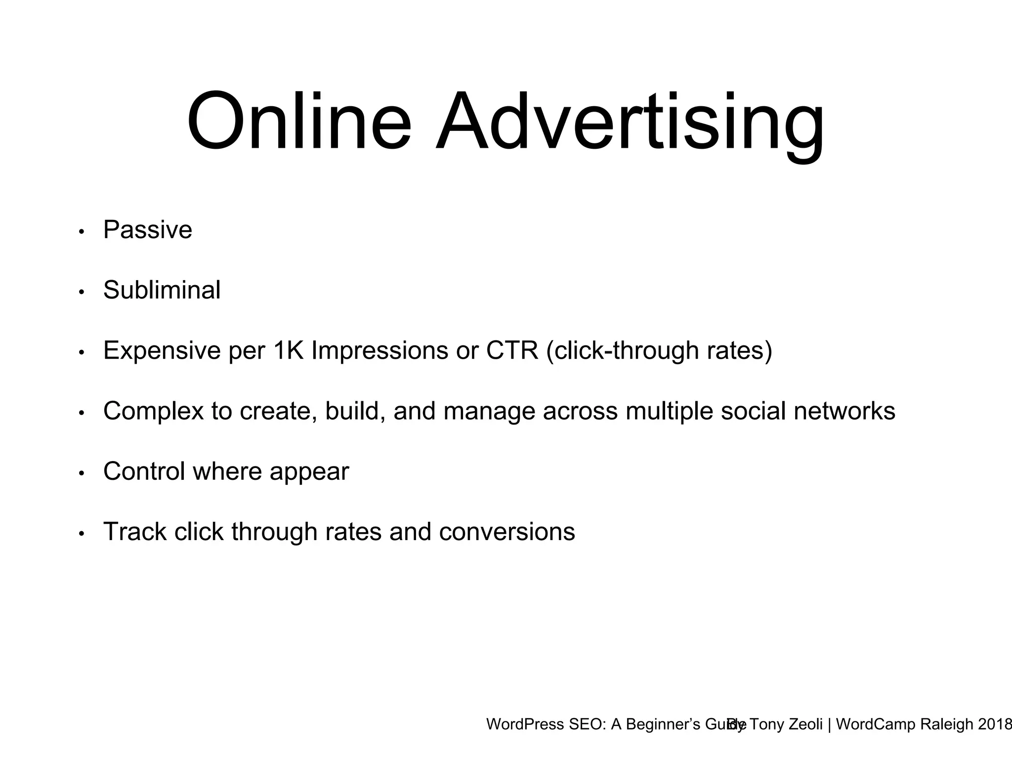 WordPress SEO: A Beginner’s GuideBy Tony Zeoli | WordCamp Raleigh 2018
Online Advertising
• Passive
• Subliminal
• Expensive per 1K Impressions or CTR (click-through rates)
• Complex to create, build, and manage across multiple social networks
• Control where appear
• Track click through rates and conversions
 