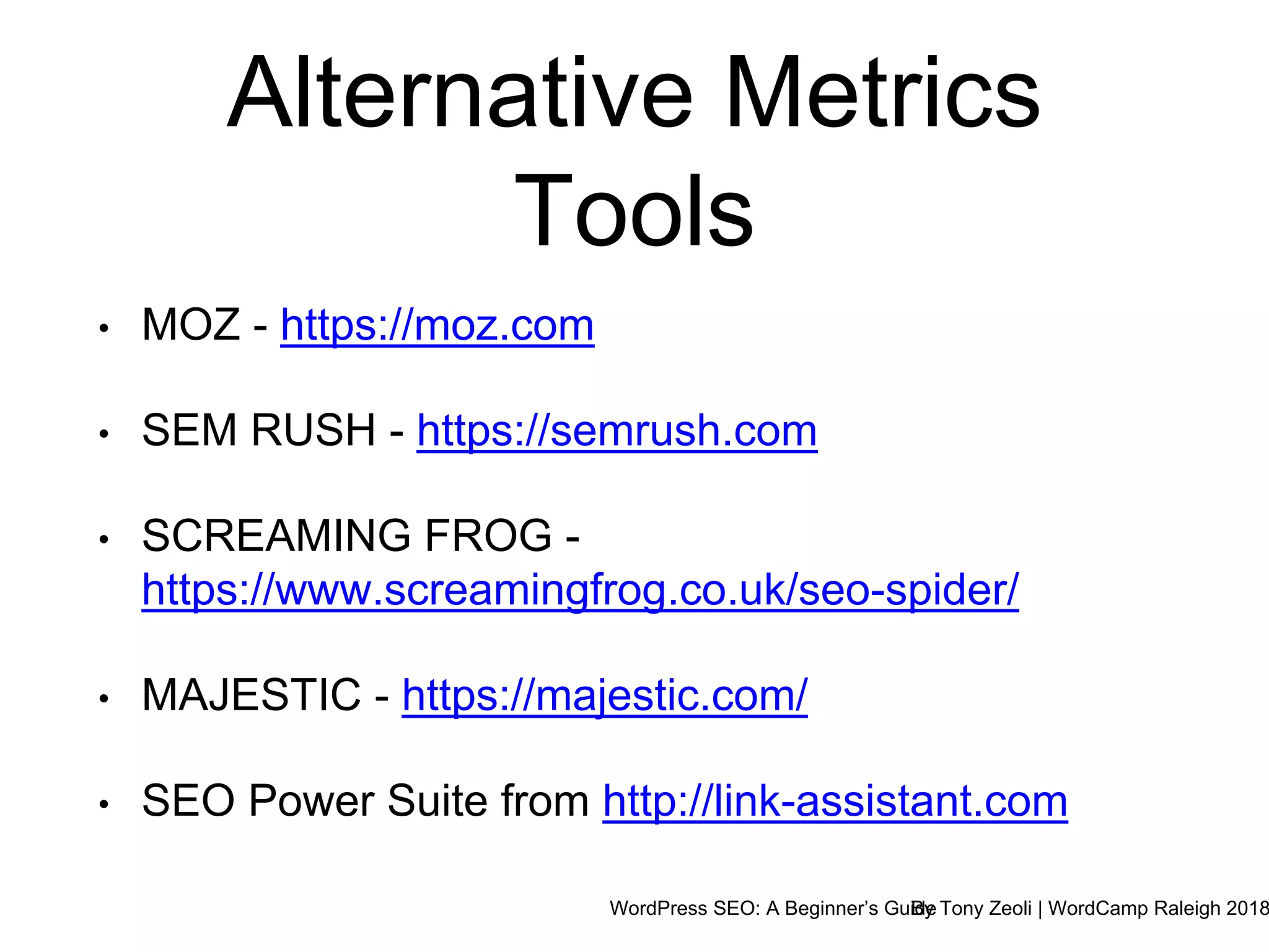 WordPress SEO: A Beginner’s GuideBy Tony Zeoli | WordCamp Raleigh 2018
Alternative Metrics
Tools
• MOZ - https://moz.com
• SEM RUSH - https://semrush.com
• SCREAMING FROG -
https://www.screamingfrog.co.uk/seo-spider/
• MAJESTIC - https://majestic.com/
• SEO Power Suite from http://link-assistant.com
 