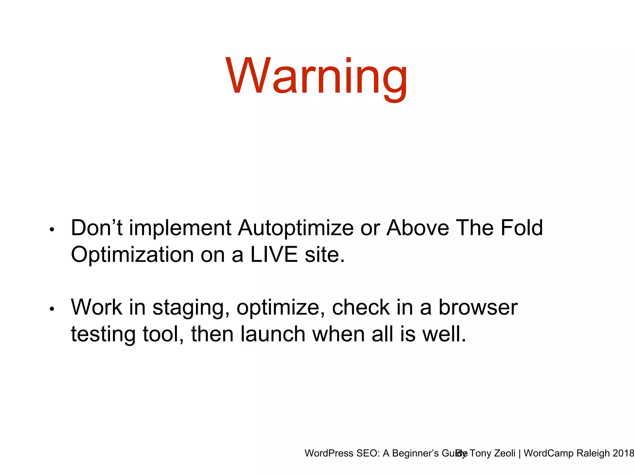WordPress SEO: A Beginner’s GuideBy Tony Zeoli | WordCamp Raleigh 2018
Warning
• Don’t implement Autoptimize or Above The Fold
Optimization on a LIVE site.
• Work in staging, optimize, check in a browser
testing tool, then launch when all is well.
 