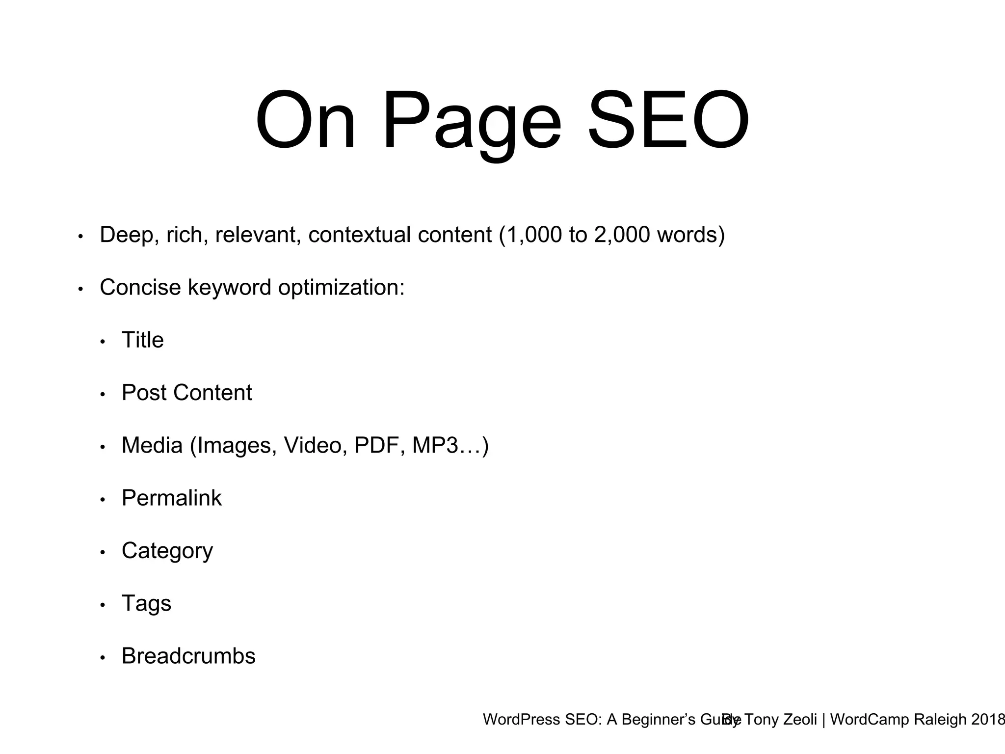 WordPress SEO: A Beginner’s GuideBy Tony Zeoli | WordCamp Raleigh 2018
On Page SEO
• Deep, rich, relevant, contextual content (1,000 to 2,000 words)
• Concise keyword optimization:
• Title
• Post Content
• Media (Images, Video, PDF, MP3…)
• Permalink
• Category
• Tags
• Breadcrumbs
 
