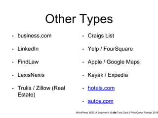 WordPress SEO: A Beginner’s GuideBy Tony Zeoli | WordCamp Raleigh 2018
Other Types
• business.com
• LinkedIn
• FindLaw
• LexisNexis
• Trulia / Zillow (Real
Estate)
• Craigs List
• Yelp / FourSquare
• Apple / Google Maps
• Kayak / Expedia
• hotels.com
• autos.com
 