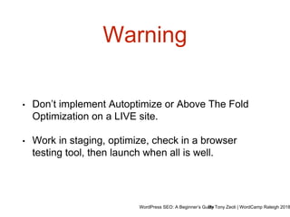 WordPress SEO: A Beginner’s GuideBy Tony Zeoli | WordCamp Raleigh 2018
Warning
• Don’t implement Autoptimize or Above The Fold
Optimization on a LIVE site.
• Work in staging, optimize, check in a browser
testing tool, then launch when all is well.
 