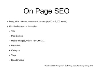 WordPress SEO: A Beginner’s GuideBy Tony Zeoli | WordCamp Raleigh 2018
On Page SEO
• Deep, rich, relevant, contextual content (1,000 to 2,000 words)
• Concise keyword optimization:
• Title
• Post Content
• Media (Images, Video, PDF, MP3…)
• Permalink
• Category
• Tags
• Breadcrumbs
 