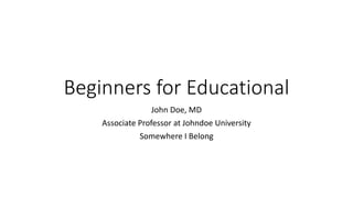 Beginners for Educational
John Doe, MD
Associate Professor at Johndoe University
Somewhere I Belong
 