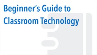 Beginner’s Guide to
Classroom Technology
 